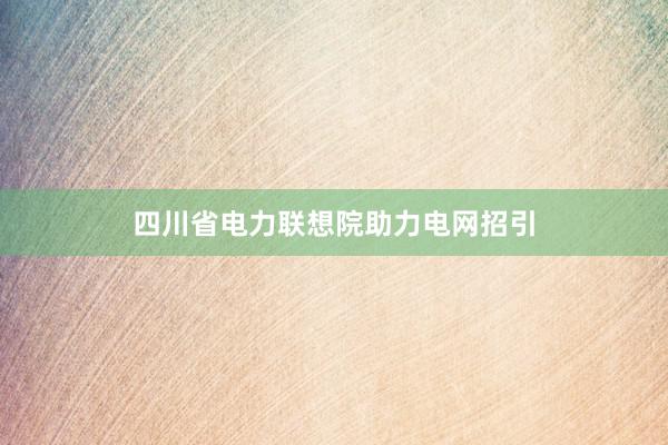 四川省电力联想院助力电网招引