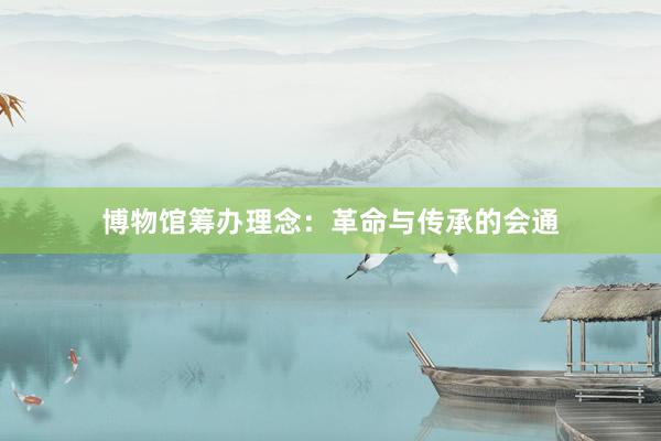 博物馆筹办理念：革命与传承的会通