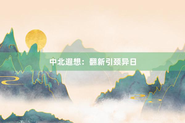 中北遐想：翻新引颈异日