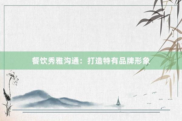 餐饮秀雅沟通：打造特有品牌形象