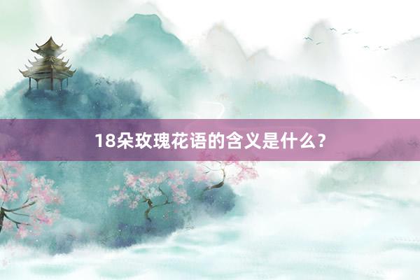 18朵玫瑰花语的含义是什么？