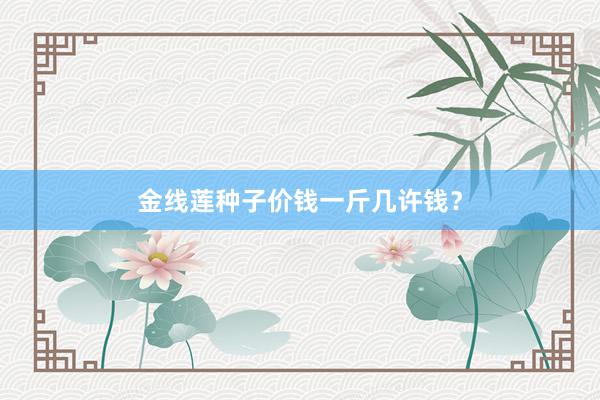 金线莲种子价钱一斤几许钱？