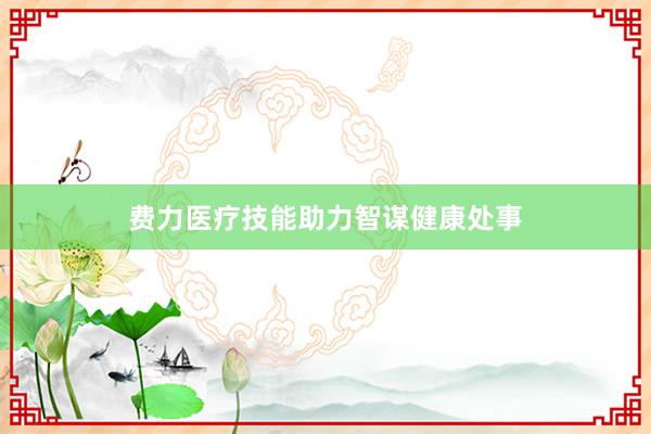 费力医疗技能助力智谋健康处事