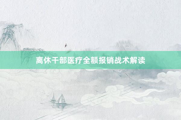 离休干部医疗全额报销战术解读