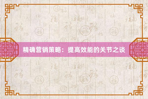 精确营销策略：提高效能的关节之谈